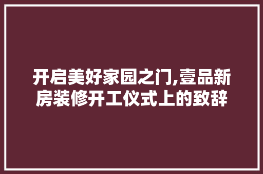 开启美好家园之门,壹品新房装修开工仪式上的致辞