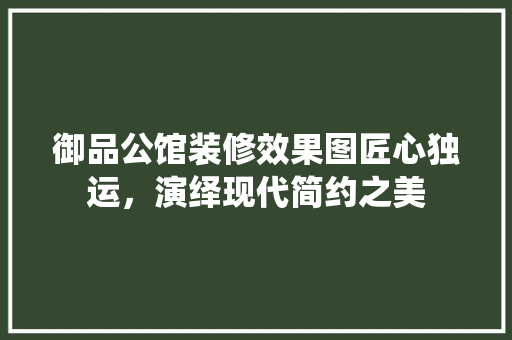 御品公馆装修效果图匠心独运，演绎现代简约之美