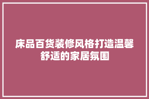 床品百货装修风格打造温馨舒适的家居氛围