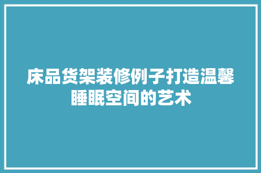 床品货架装修例子打造温馨睡眠空间的艺术