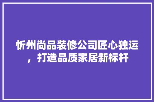 忻州尚品装修公司匠心独运，打造品质家居新标杆