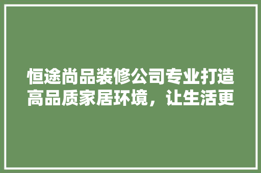 恒途尚品装修公司专业打造高品质家居环境，让生活更美好