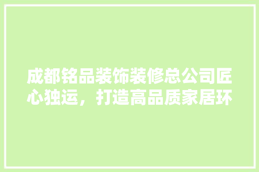 成都铭品装饰装修总公司匠心独运，打造高品质家居环境