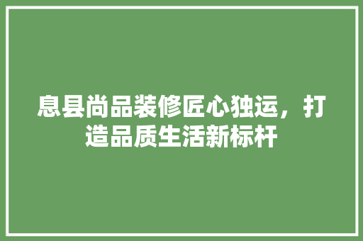 息县尚品装修匠心独运，打造品质生活新标杆