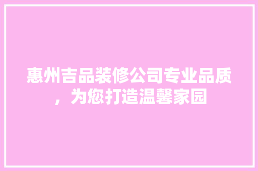 惠州吉品装修公司专业品质，为您打造温馨家园
