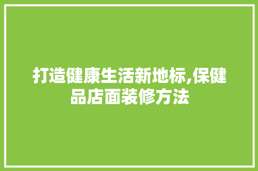 打造健康生活新地标,保健品店面装修方法