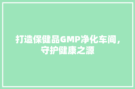 打造保健品GMP净化车间，守护健康之源