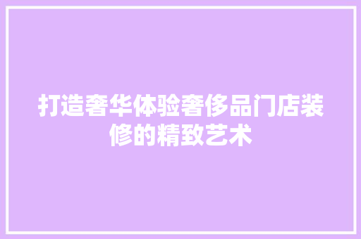 打造奢华体验奢侈品门店装修的精致艺术