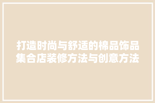 打造时尚与舒适的棉品饰品集合店装修方法与创意方法