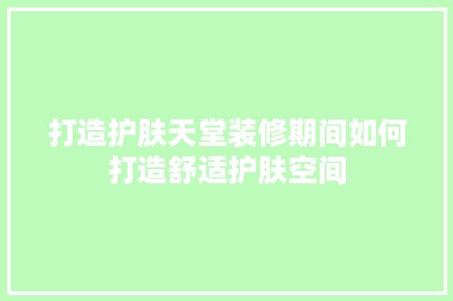 打造护肤天堂装修期间如何打造舒适护肤空间