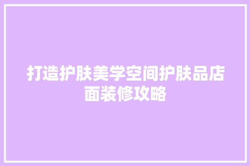 打造护肤美学空间护肤品店面装修攻略