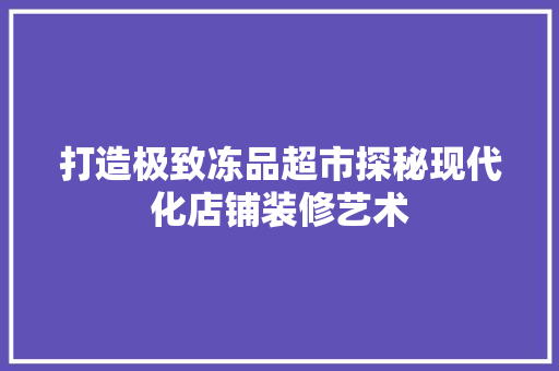 打造极致冻品超市探秘现代化店铺装修艺术