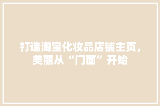 打造淘宝化妆品店铺主页，美丽从“门面”开始
