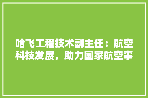哈飞工程技术副主任：航空科技发展，助力国家航空事业腾飞 卧室装修