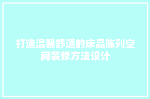 打造温馨舒适的床品陈列空间装修方法设计