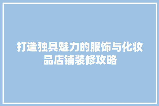打造独具魅力的服饰与化妆品店铺装修攻略
