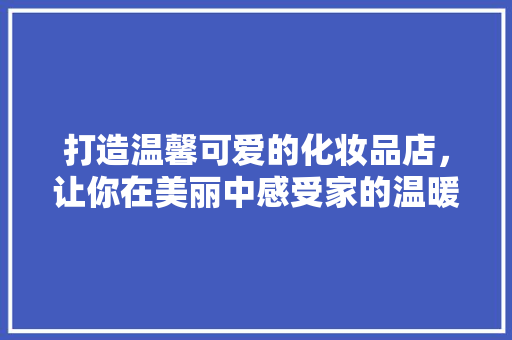 打造温馨可爱的化妆品店，让你在美丽中感受家的温暖