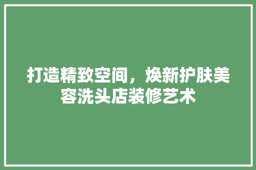 打造精致空间，焕新护肤美容洗头店装修艺术