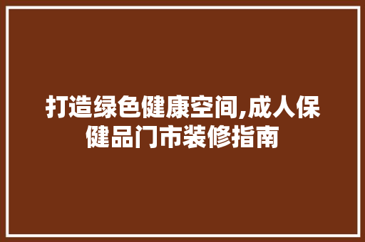 打造绿色健康空间,成人保健品门市装修指南