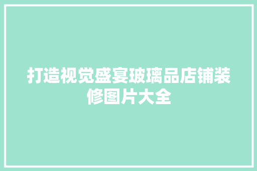 打造视觉盛宴玻璃品店铺装修图片大全