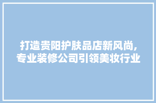打造贵阳护肤品店新风尚,专业装修公司引领美妆行业新潮流