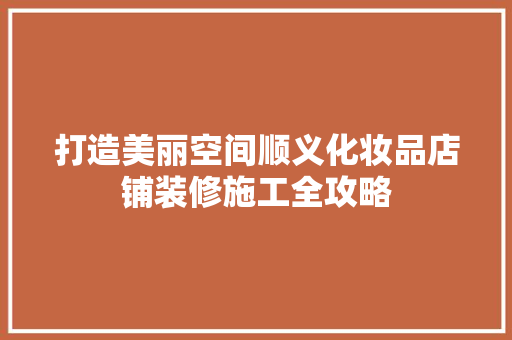 打造美丽空间顺义化妆品店铺装修施工全攻略