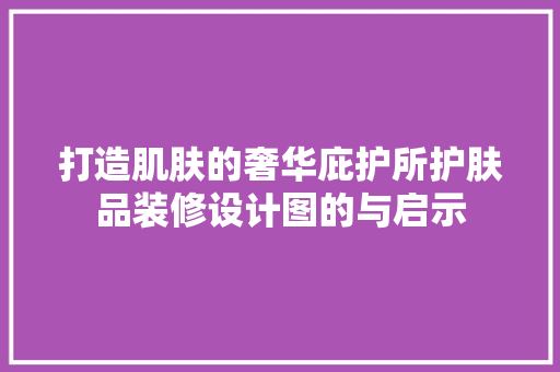打造肌肤的奢华庇护所护肤品装修设计图的与启示