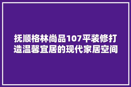 抚顺格林尚品107平装修打造温馨宜居的现代家居空间