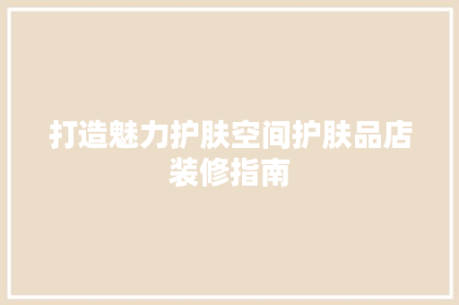 打造魅力护肤空间护肤品店装修指南