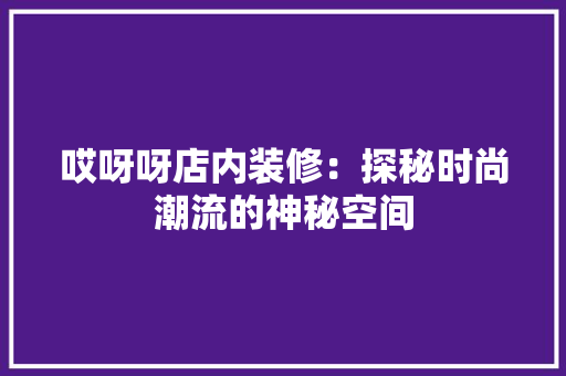 哎呀呀店内装修：探秘时尚潮流的神秘空间 卧室装修