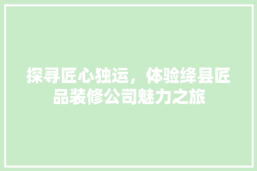 探寻匠心独运，体验绛县匠品装修公司魅力之旅