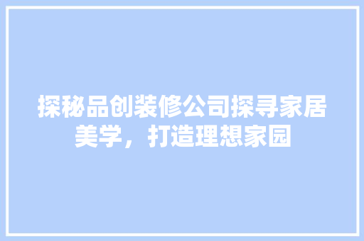 探秘品创装修公司探寻家居美学，打造理想家园