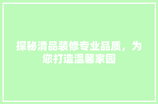探秘清品装修专业品质，为您打造温馨家园