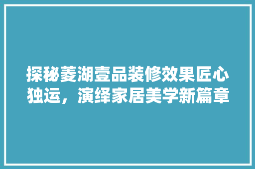 探秘菱湖壹品装修效果匠心独运，演绎家居美学新篇章