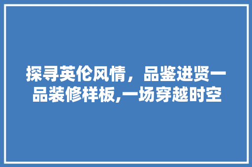 探寻英伦风情，品鉴进贤一品装修样板,一场穿越时空的家居美学之旅