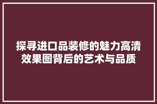 探寻进口品装修的魅力高清效果图背后的艺术与品质