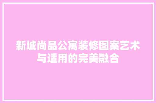 新城尚品公寓装修图案艺术与适用的完美融合