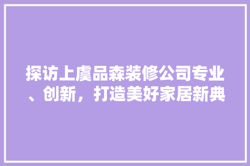 探访上虞品森装修公司专业、创新，打造美好家居新典范