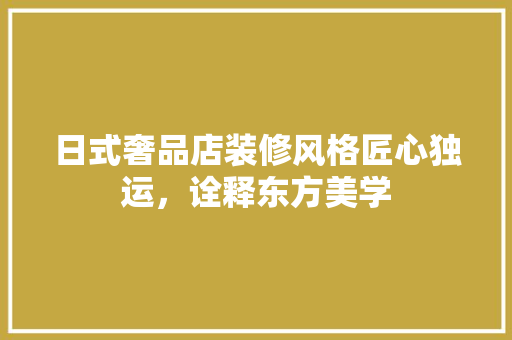 日式奢品店装修风格匠心独运，诠释东方美学