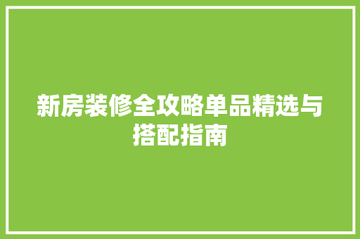 新房装修全攻略单品精选与搭配指南