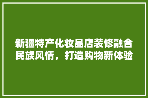 新疆特产化妆品店装修融合民族风情，打造购物新体验
