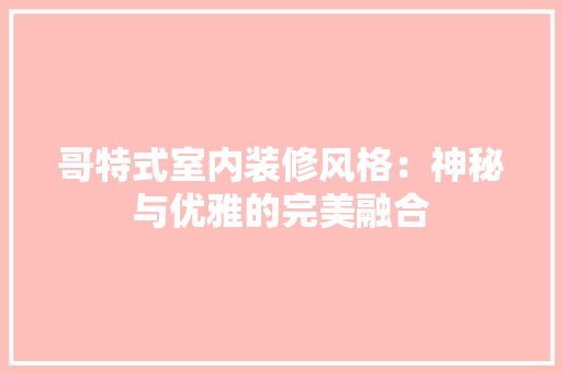 哥特式室内装修风格：神秘与优雅的完美融合