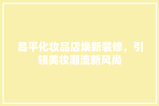 昌平化妆品店焕新装修，引领美妆潮流新风尚