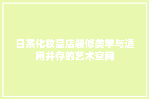 日系化妆品店装修美学与适用并存的艺术空间