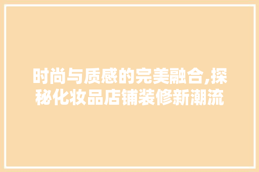 时尚与质感的完美融合,探秘化妆品店铺装修新潮流