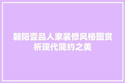 朝阳壹品人家装修风格图赏析现代简约之美
