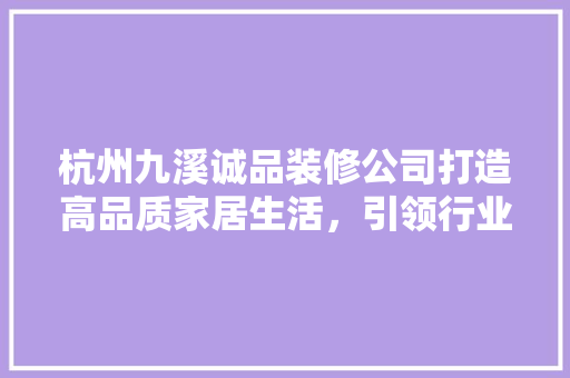 杭州九溪诚品装修公司打造高品质家居生活，引领行业新潮流