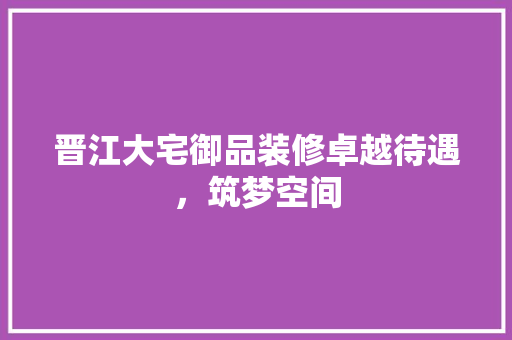 晋江大宅御品装修卓越待遇，筑梦空间