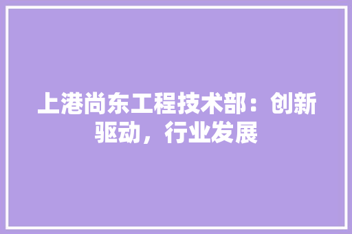 上港尚东工程技术部：创新驱动，行业发展 家居装修