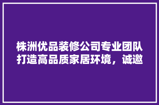 株洲优品装修公司专业团队打造高品质家居环境，诚邀您的加入！